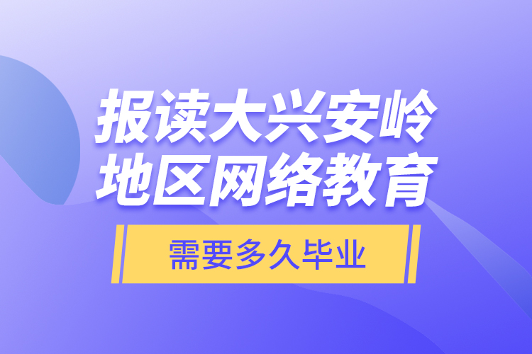 報(bào)讀大興安嶺地區(qū)網(wǎng)絡(luò)教育需要多久畢業(yè)？