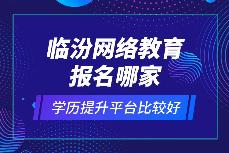 臨汾網(wǎng)絡(luò)教育報(bào)名哪家學(xué)歷提升平臺比較好？