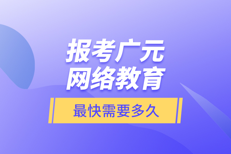 報考廣元網絡教育最快需要多久？