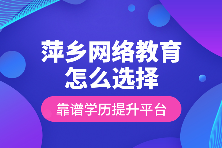 萍鄉(xiāng)網(wǎng)絡(luò)教育怎么選擇靠譜學(xué)歷提升平臺？