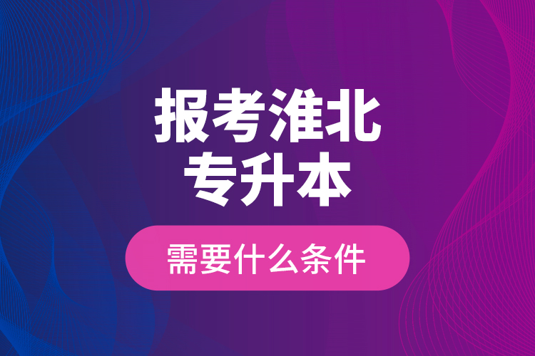 報考淮北專升本需要什么條件？