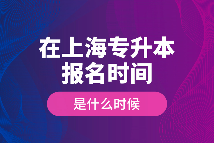 在上海專升本報名時間是什么時候？