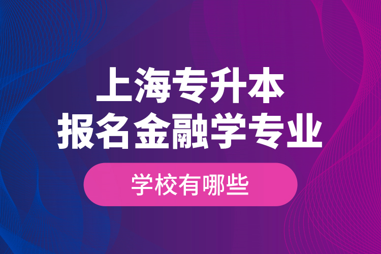 上海專升本報(bào)名金融學(xué)專業(yè)學(xué)校有哪些？