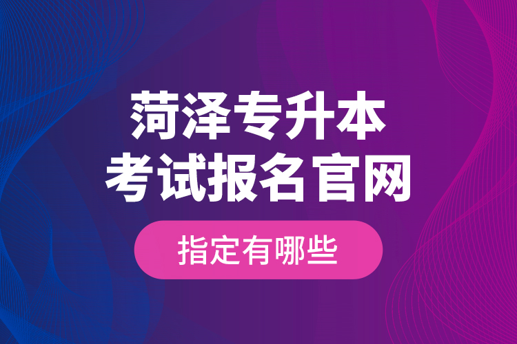 菏澤專升本考試報名官網(wǎng)指定有哪些？