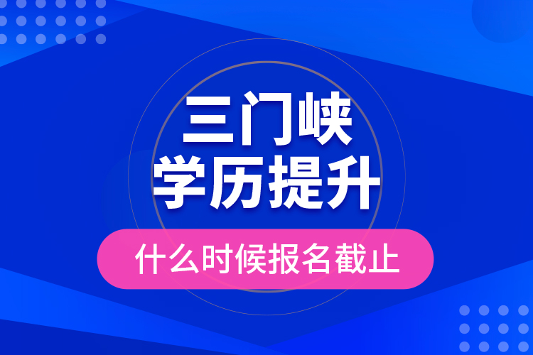 三門(mén)峽學(xué)歷提升什么時(shí)候報(bào)名截止？