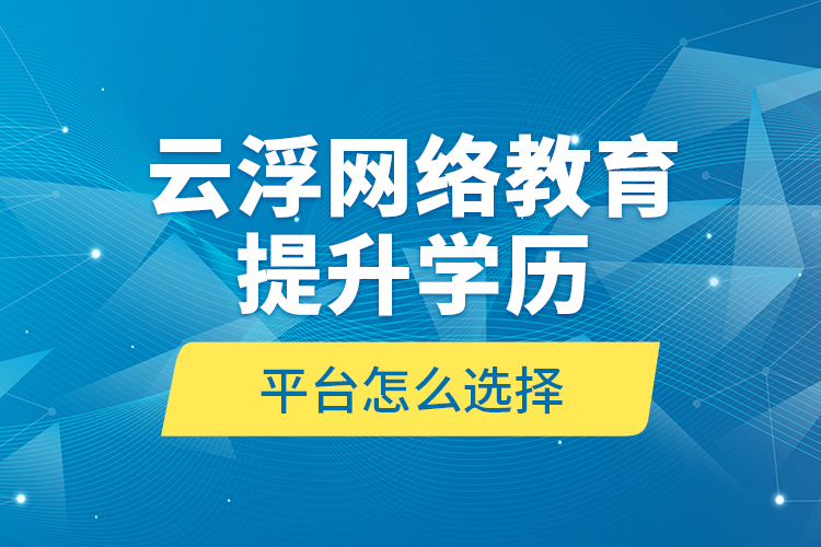 云浮網(wǎng)絡(luò)教育提升學(xué)歷平臺怎么選擇？