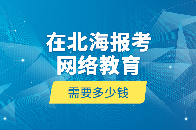 在北海報考網(wǎng)絡(luò)教育需要多少錢？