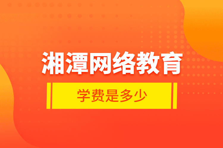 湘潭網(wǎng)絡教育學費是多少？