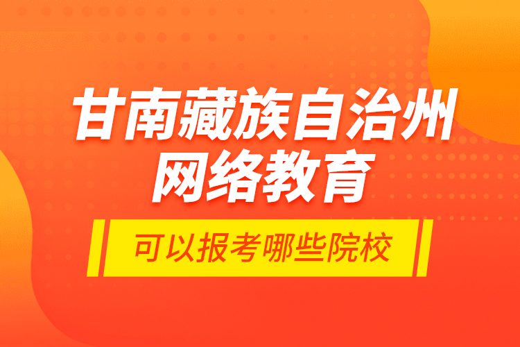 甘南藏族自治州網(wǎng)絡(luò)教育可以報考哪些院校？