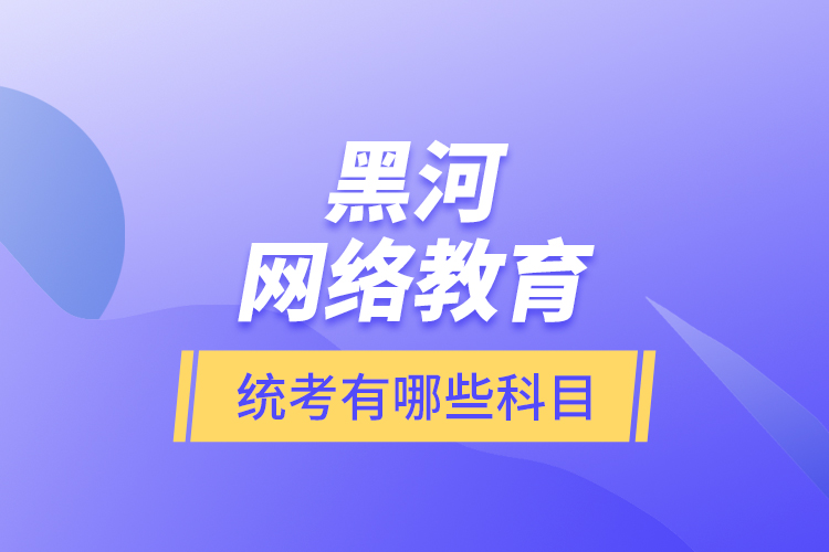 黑河網(wǎng)絡教育統(tǒng)考有哪些科目？