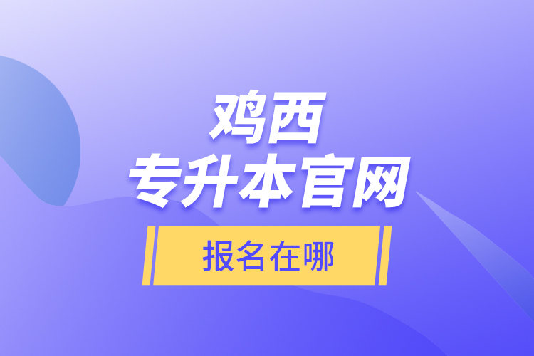 雞西專升本官網(wǎng)報(bào)名在哪？