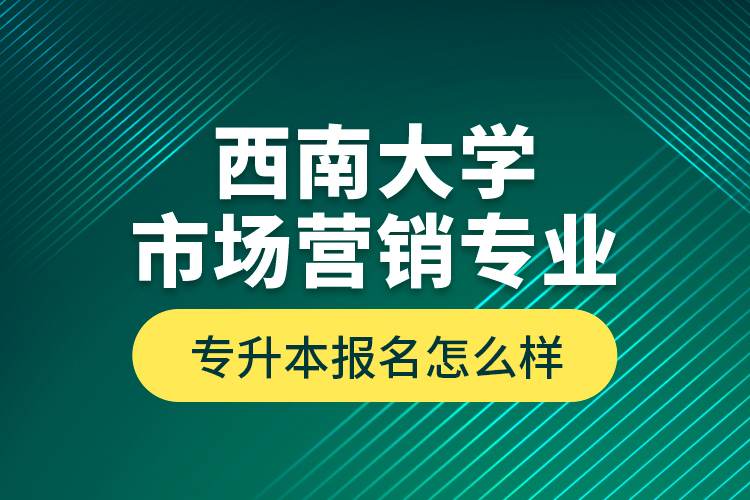 西南大學(xué)市場(chǎng)營(yíng)銷專業(yè)專升本報(bào)名怎么樣？