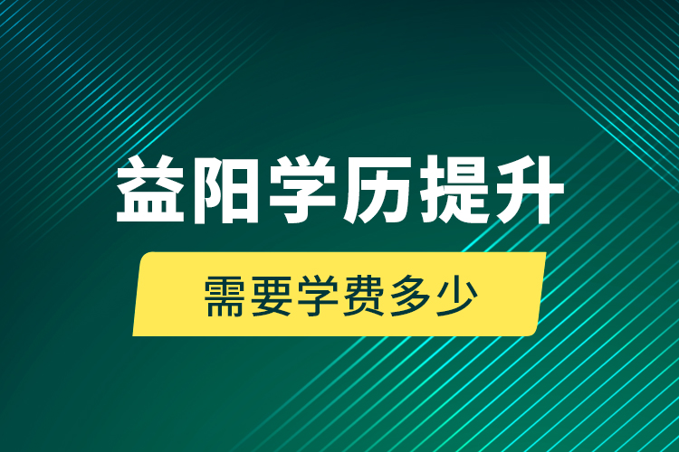 益陽學歷提升需要學費多少？