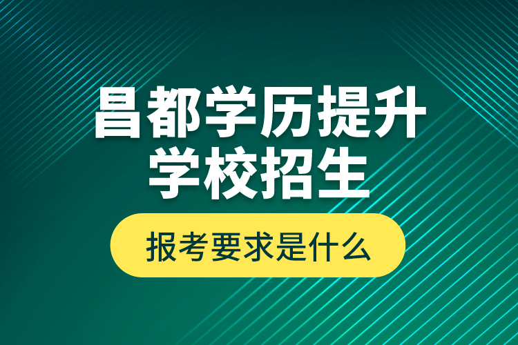 昌都學(xué)歷提升學(xué)校招生報考要求是什么？