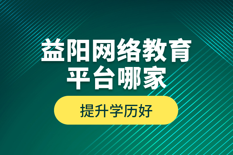 益陽網(wǎng)絡教育平臺哪家提升學歷好？