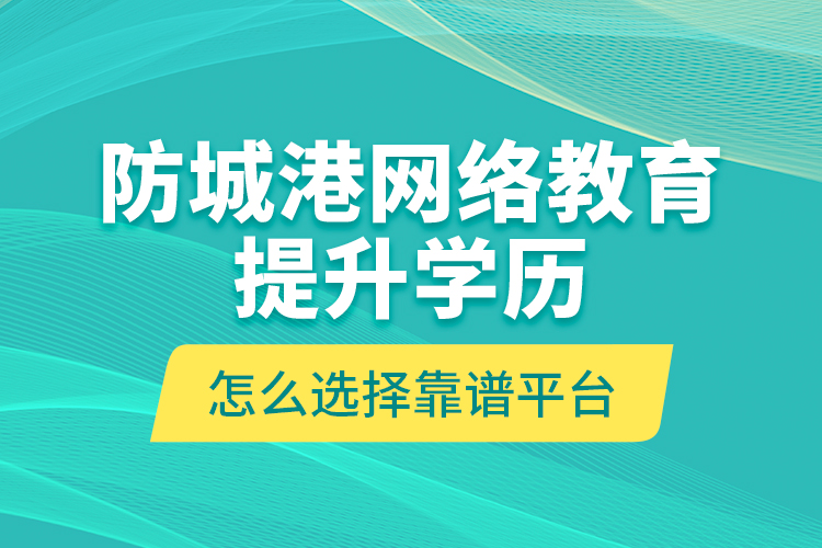 防城港網(wǎng)絡(luò)教育提升學(xué)歷怎么選擇靠譜平臺(tái)？