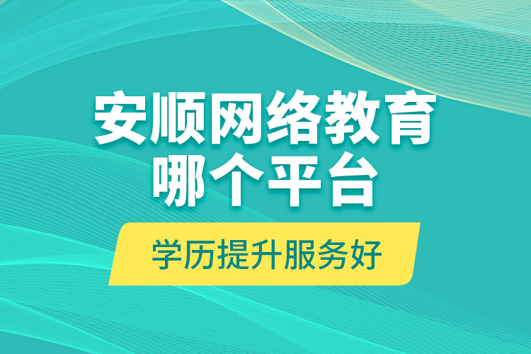 安順網(wǎng)絡教育哪個平臺學歷提升服務好？