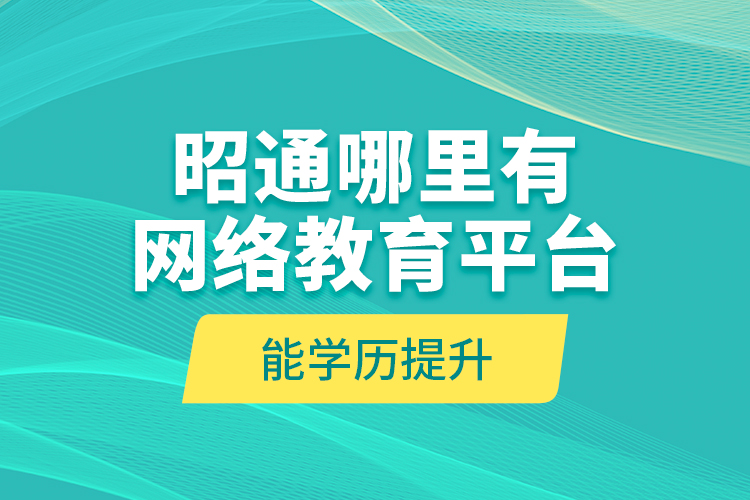 昭通哪里有網(wǎng)絡(luò)教育平臺能學歷提升？