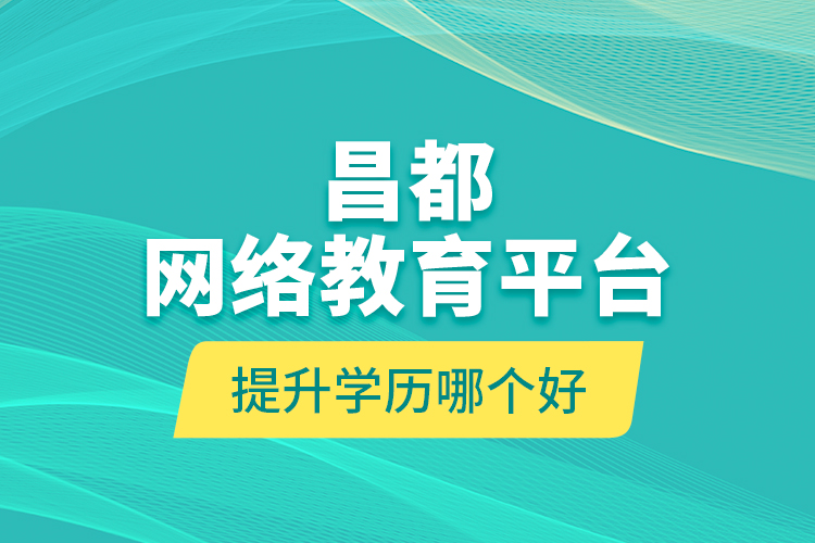 昌都網(wǎng)絡(luò)教育平臺提升學(xué)歷哪個好？