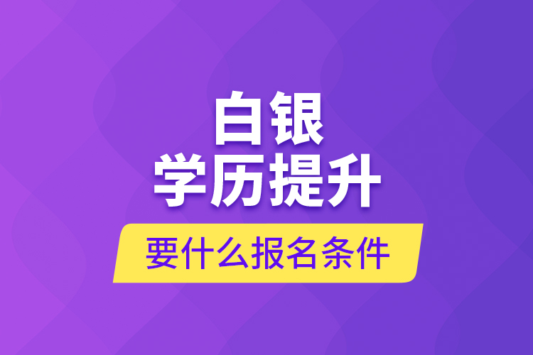 白銀學(xué)歷提升要什么報(bào)名條件？