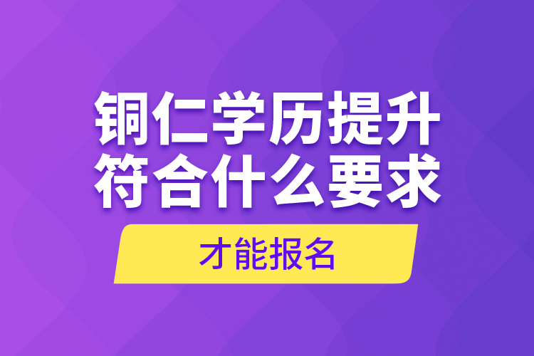 銅仁學(xué)歷提升符合什么要求才能報名？