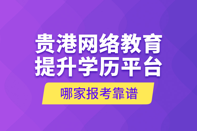 貴港網(wǎng)絡(luò)教育提升學(xué)歷平臺(tái)哪家報(bào)考靠譜？