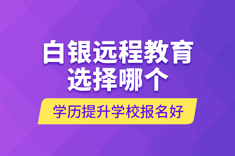 白銀遠程教育選擇哪個學歷提升學校報名好？