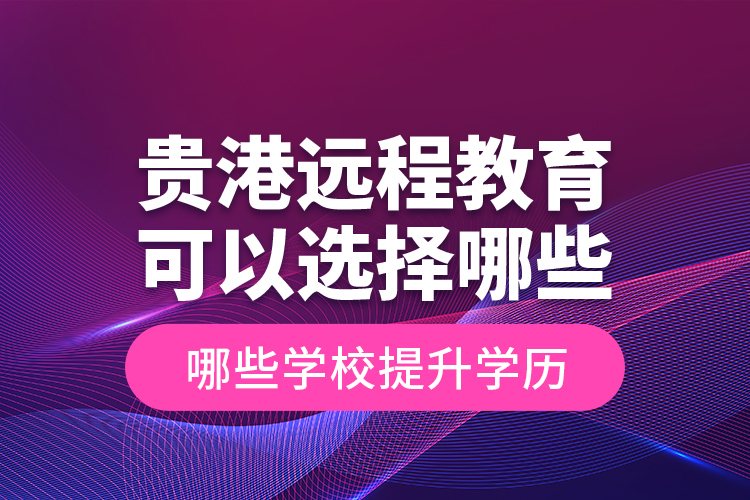 貴港遠(yuǎn)程教育可以選擇哪些學(xué)校提升學(xué)歷？