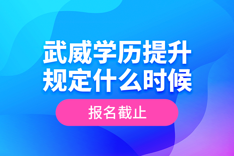 武威學(xué)歷提升規(guī)定什么時(shí)候報(bào)名截止？