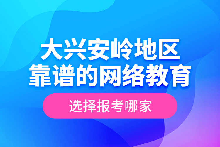 大興安嶺地區(qū)靠譜的網(wǎng)絡(luò)教育選擇報(bào)考哪家？