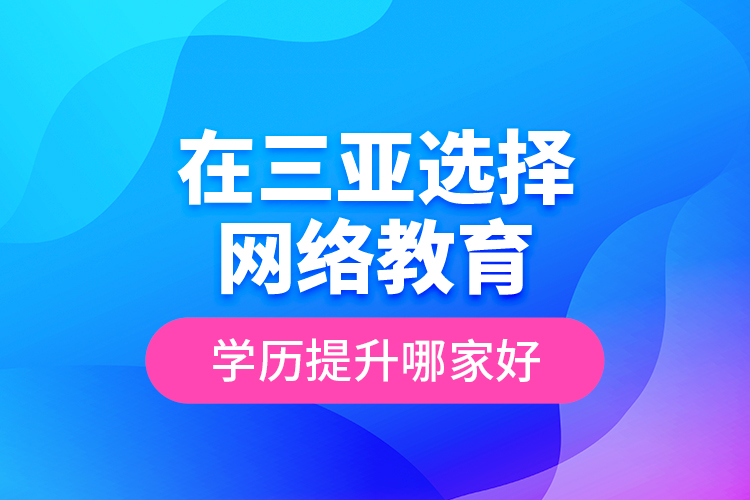 在三亞選擇網(wǎng)絡教育學歷提升哪家好？