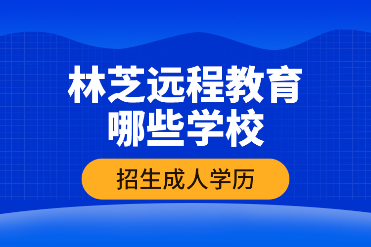 林芝遠程教育哪些學校招生成人學歷？