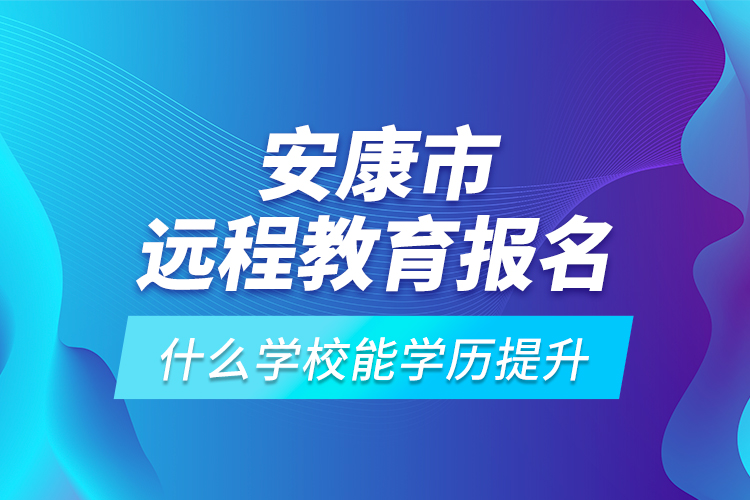 安康市遠(yuǎn)程教育報(bào)名什么學(xué)校能學(xué)歷提升？