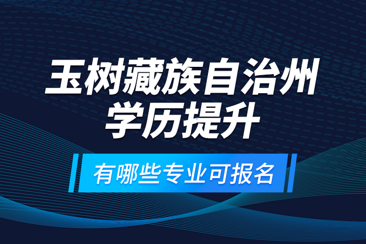 玉樹藏族自治州學歷提升有哪些專業(yè)可報名？