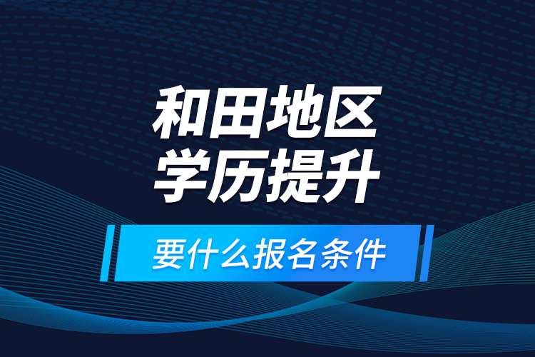 和田地區(qū)學歷提升要什么報名條件？