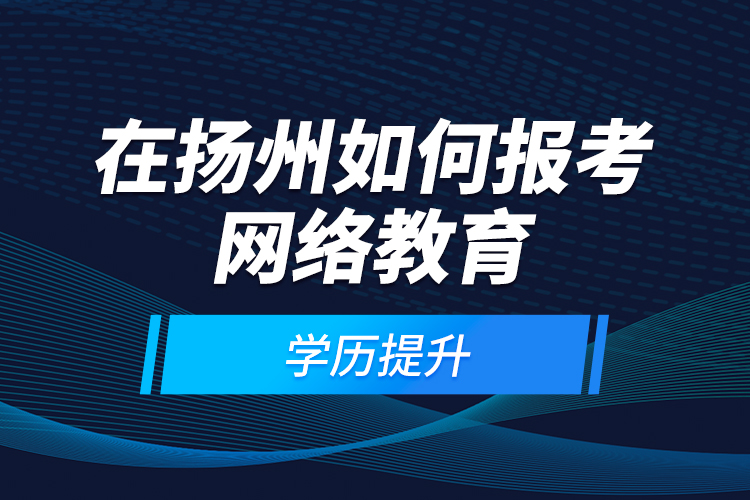 在揚州如何報考網(wǎng)絡教育學歷提升？