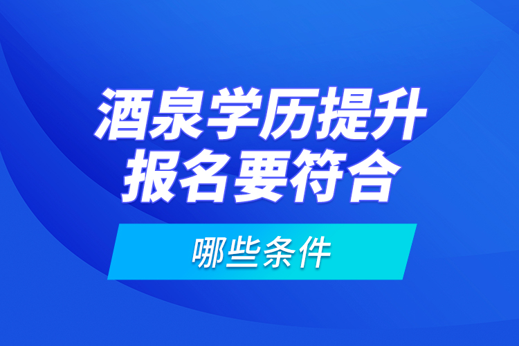 酒泉學歷提升報名要符合哪些條件？