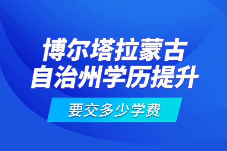 博爾塔拉蒙古自治州學歷提升要交多少學費？