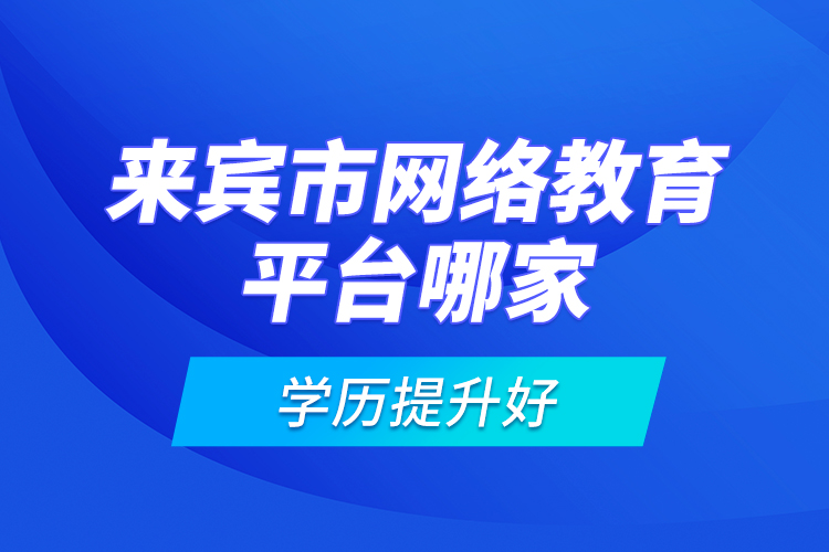 來賓市網(wǎng)絡(luò)教育平臺哪家學歷提升好？