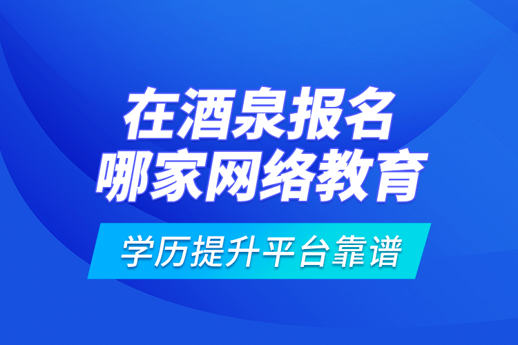 在酒泉報名哪家網(wǎng)絡教育學歷提升平臺靠譜？