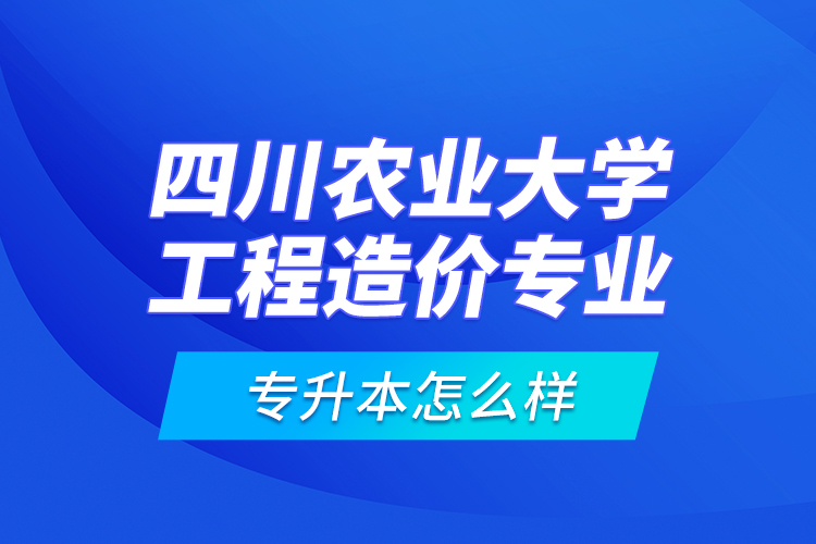 四川農(nóng)業(yè)大學(xué)工程造價(jià)專業(yè)專升本怎么樣？