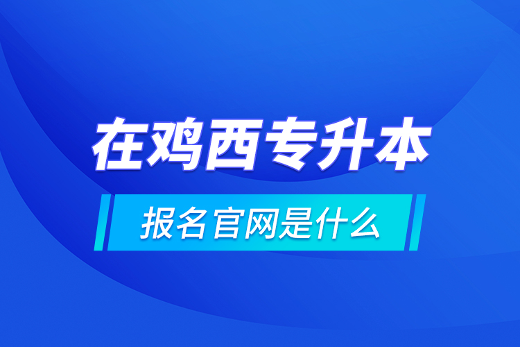 在雞西專升本報名官網(wǎng)是什么？