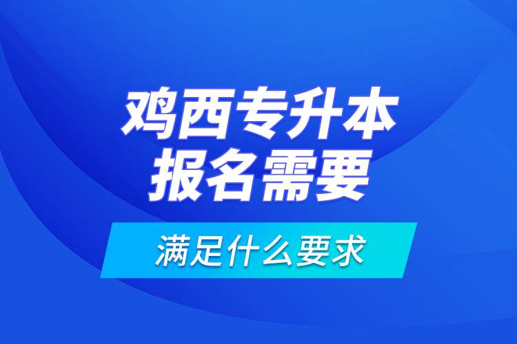 雞西專升本報(bào)名需要滿足什么要求？