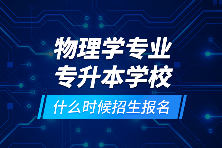 物理學(xué)專業(yè)專升本學(xué)校什么時(shí)候招生報(bào)名？