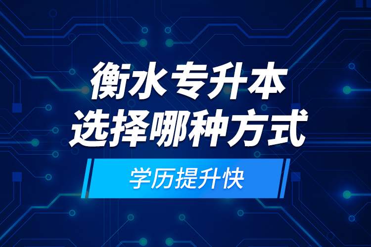 衡水專升本選擇哪種方式學(xué)歷提升快？