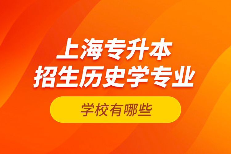 上海專升本招生歷史學(xué)專業(yè)的學(xué)校有哪些？