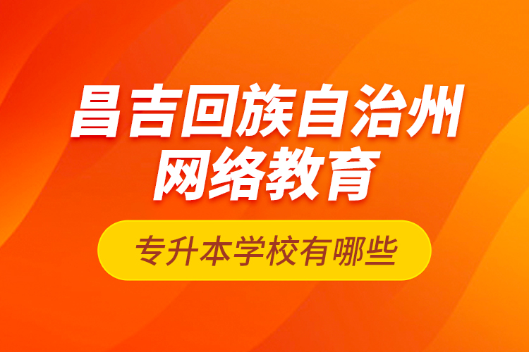 昌吉回族自治州網(wǎng)絡(luò)教育專升本學(xué)校有哪些？