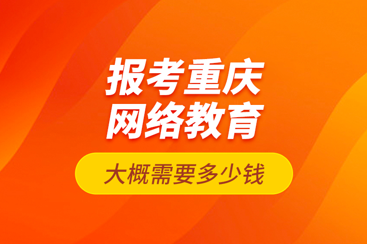 報考重慶網(wǎng)絡教育大概需要多少錢？