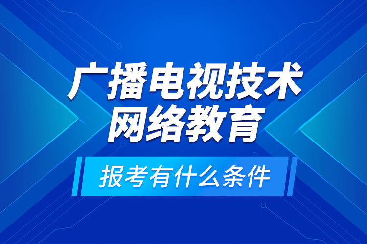 廣播電視技術(shù)網(wǎng)絡(luò)教育報考有什么條件？