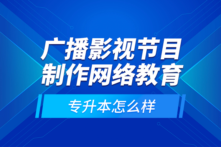 廣播影視節(jié)目制作網(wǎng)絡(luò)教育專升本怎么樣？